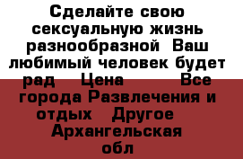 Сделайте свою сексуальную жизнь разнообразной! Ваш любимый человек будет рад. › Цена ­ 150 - Все города Развлечения и отдых » Другое   . Архангельская обл.,Мирный г.